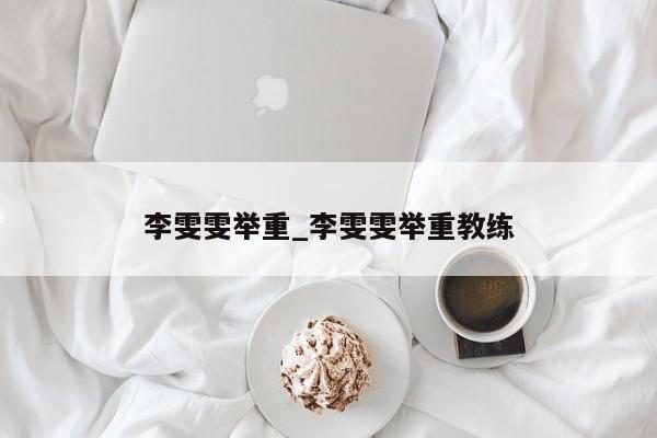 李雯雯举重_李雯雯举重教练