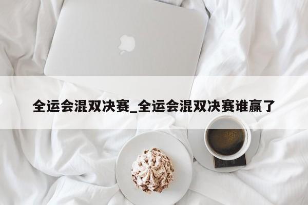 全运会混双决赛_全运会混双决赛谁赢了