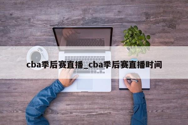 cba季后赛直播_cba季后赛直播时间