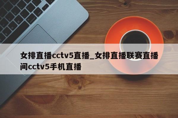 女排直播cctv5直播_女排直播联赛直播间cctv5手机直播