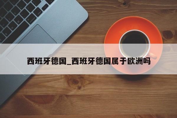 西班牙德国_西班牙德国属于欧洲吗