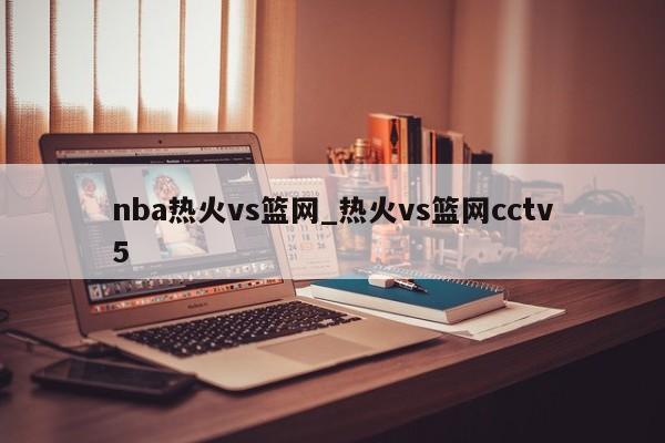 nba热火vs篮网_热火vs篮网cctv5
