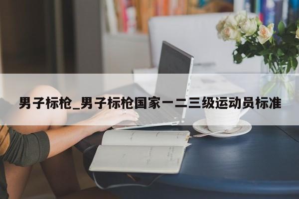 男子标枪_男子标枪国家一二三级运动员标准