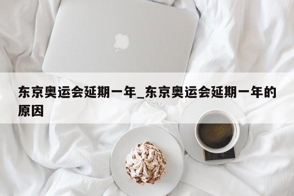 东京奥运会延期一年_东京奥运会延期一年的原因