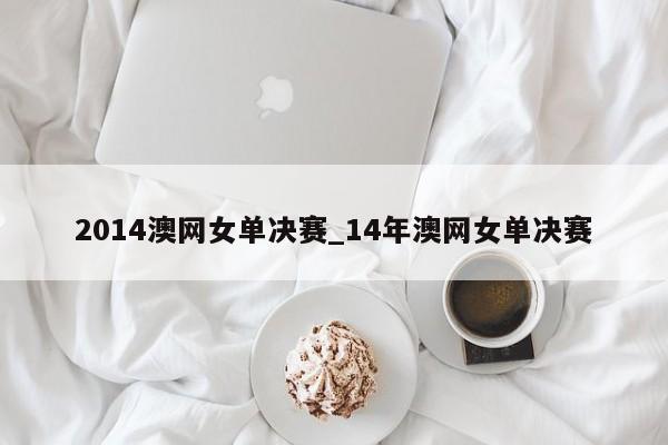 2014澳网女单决赛_14年澳网女单决赛