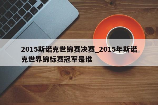 2015斯诺克世锦赛决赛_2015年斯诺克世界锦标赛冠军是谁
