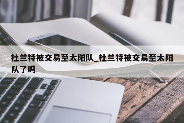 杜兰特被交易至太阳队_杜兰特被交易至太阳队了吗