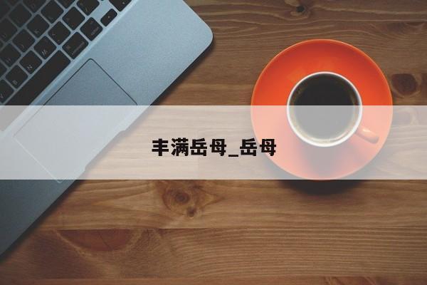 丰满岳母_岳母