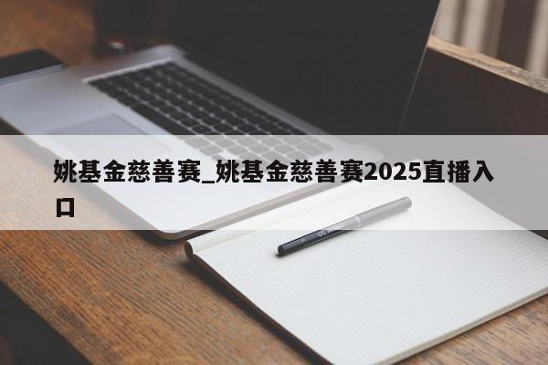 姚基金慈善赛_姚基金慈善赛2025直播入口