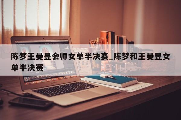 陈梦王曼昱会师女单半决赛_陈梦和王曼昱女单半决赛