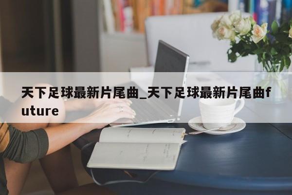 天下足球最新片尾曲_天下足球最新片尾曲future
