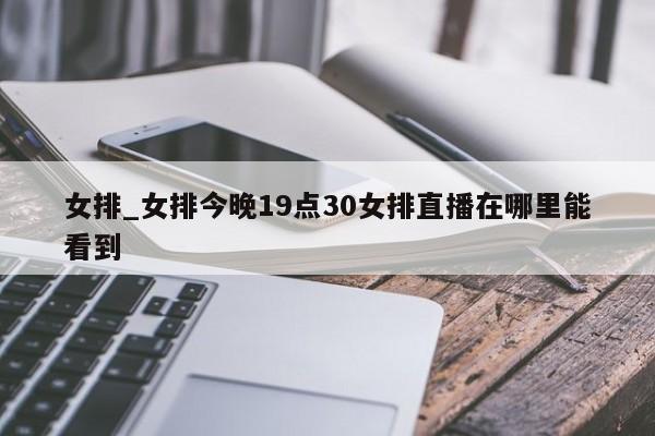 女排_女排今晚19点30女排直播在哪里能看到